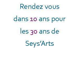 Zone de Texte: Rendez vous dans 10 ans pour les 30 ans de SeysArts